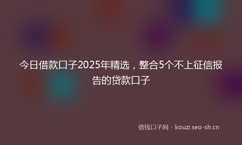 今日借款口子2025年精选,整合5个不上征信报告的贷款口子