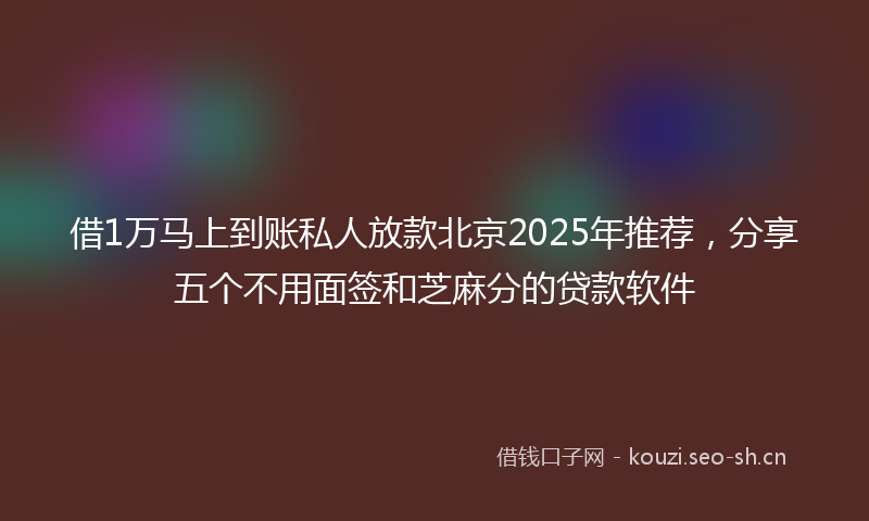 借1万马上到账私人放款北京2025年推荐，分享五个不用面签和芝麻分的贷款软件