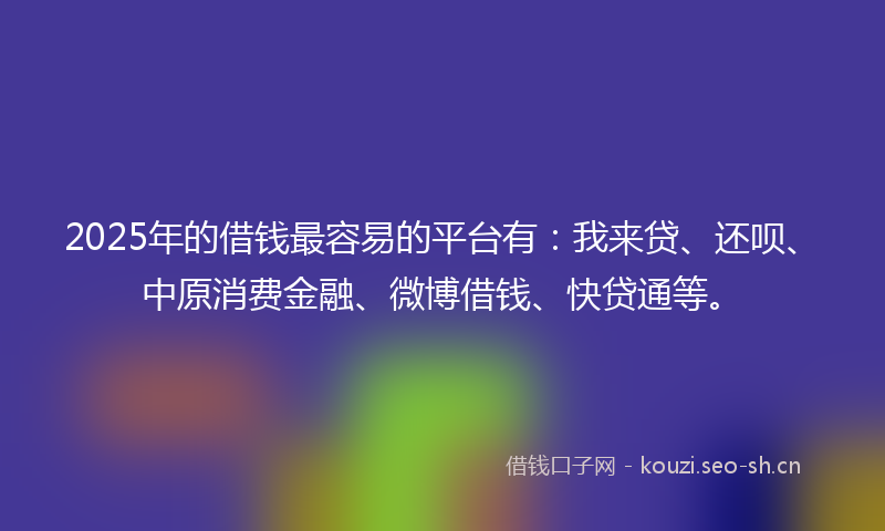 2025年的借钱最容易的平台有:我来贷、还呗、中原消费金融、微博借钱、快贷通等。