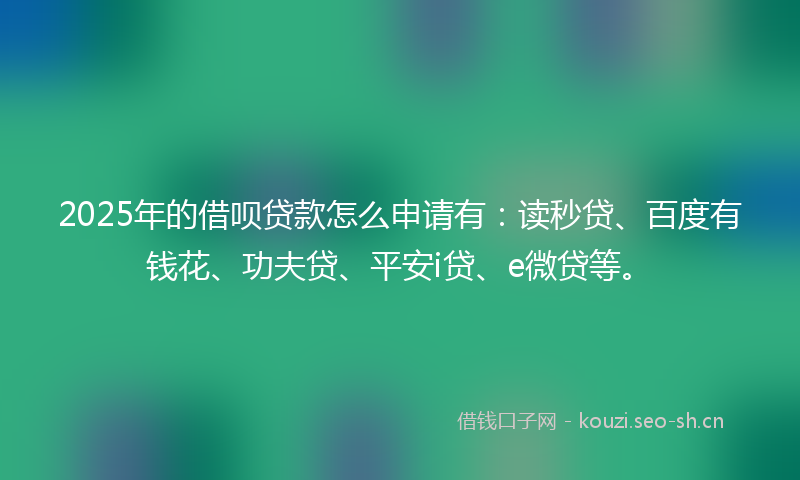 2025年的借呗贷款怎么申请有:读秒贷、百度有钱花、功夫贷、平安i贷、e微贷等。