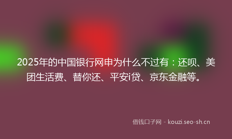 2025年的中国银行网申为什么不过有：还呗、美团生活费、替你还、平安i贷、京东金融等。