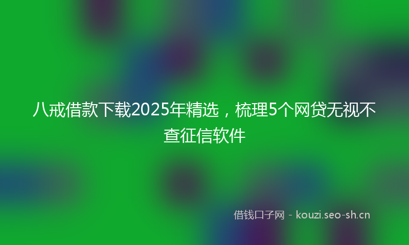 八戒借款下载2025年精选,梳理5个网贷无视不查征信软件