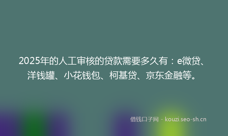2025年的人工审核的贷款需要多久有:e微贷、洋钱罐、小花钱包、柯基贷、京东金融等。
