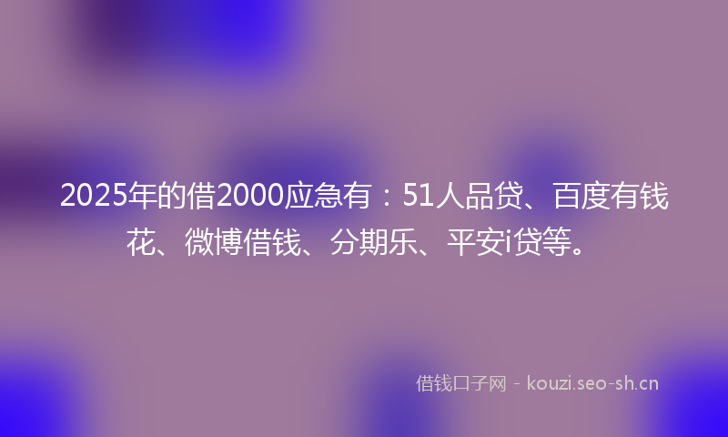 2025年的借2000应急有：51人品贷、百度有钱花、微博借钱、分期乐、平安i贷等。