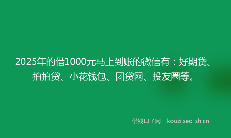 2025年的借1000元马上到账的微信有:好期贷、拍拍贷、小花钱包、团贷网、投友圈等。
