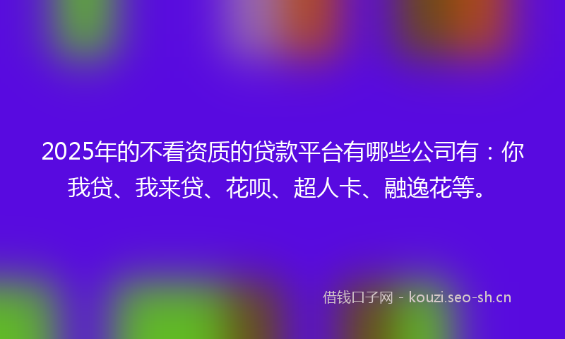 2025年的不看资质的贷款平台有哪些公司有：你我贷、我来贷、花呗、超人卡、融逸花等。