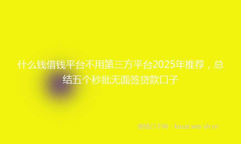 什么钱借钱平台不用第三方平台2025年推荐,总结五个秒批无面签贷款口子