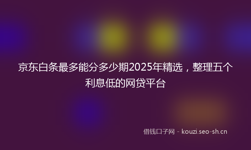 京东白条最多能分多少期2025年精选，整理五个利息低的网贷平台
