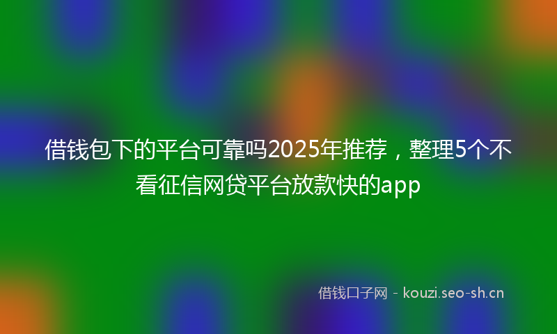 借钱包下的平台可靠吗2025年推荐,整理5个不看征信网贷平台放款快的app