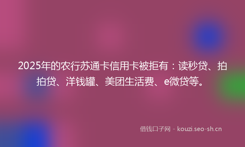 2025年的农行苏通卡信用卡被拒有：读秒贷、拍拍贷、洋钱罐、美团生活费、e微贷等。