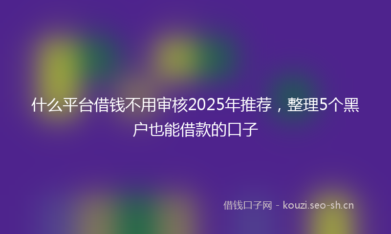什么平台借钱不用审核2025年推荐，整理5个黑户也能借款的口子