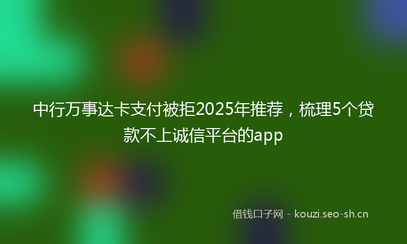 中行万事达卡支付被拒2025年推荐，梳理5个贷款不上诚信平台的app