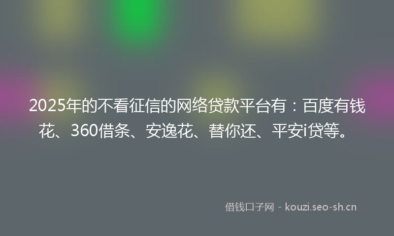 2025年的不看征信的网络贷款平台有:百度有钱花、360借条、安逸花、替你还、平安i贷等。