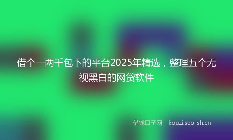 借个一两千包下的平台2025年精选，整理五个无视黑白的网贷软件