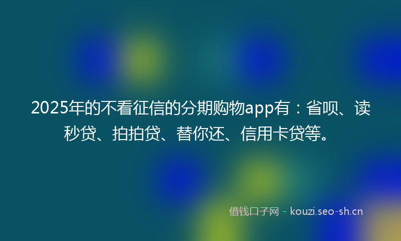 2025年的不看征信的分期购物app有：省呗、读秒贷、拍拍贷、替你还、信用卡贷等。