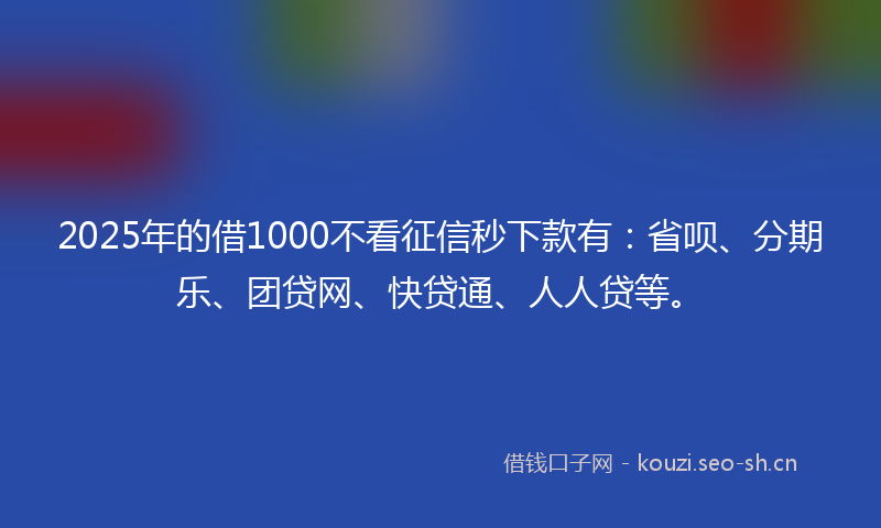 2025年的借1000不看征信秒下款有:省呗、分期乐、团贷网、快贷通、人人贷等。