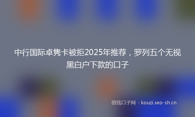 中行国际卓隽卡被拒2025年推荐,罗列五个无视黑白户下款的口子
