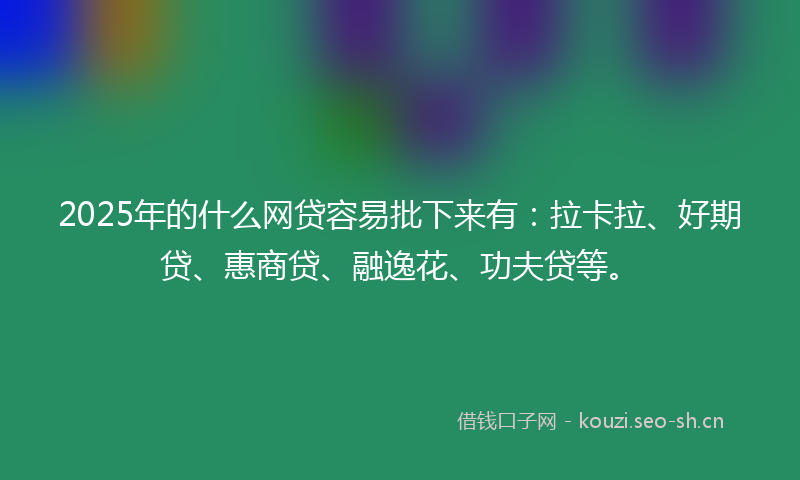 2025年的什么网贷容易批下来有：拉卡拉、好期贷、惠商贷、融逸花、功夫贷等。