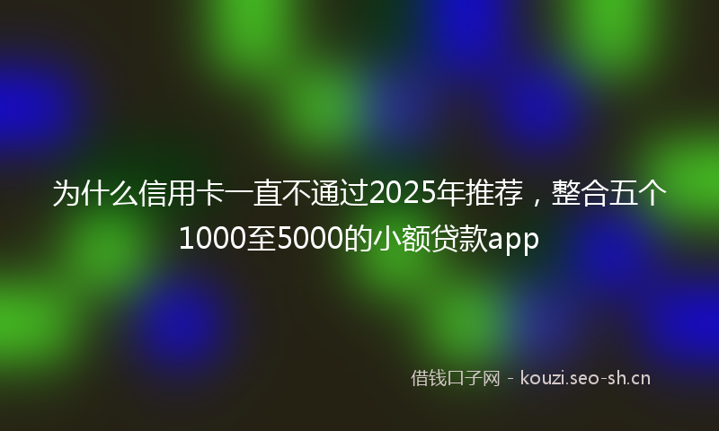 为什么信用卡一直不通过2025年推荐,整合五个1000至5000的小额贷款app