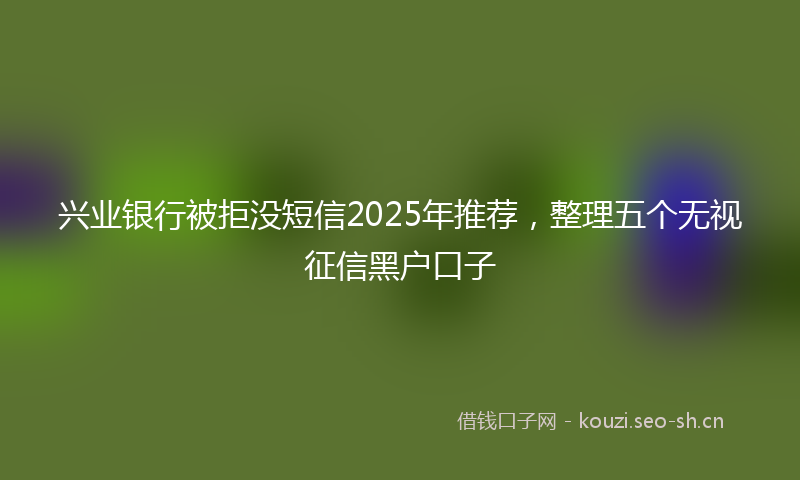 兴业银行被拒没短信2025年推荐，整理五个无视征信黑户口子
