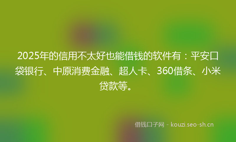 2025年的信用不太好也能借钱的软件有：平安口袋银行、中原消费金融、超人卡、360借条、小米贷款等。