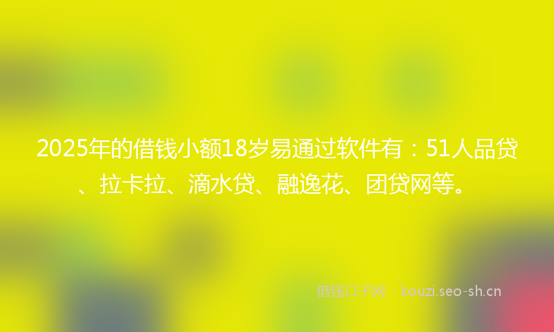 2025年的借钱小额18岁易通过软件有:51人品贷、拉卡拉、滴水贷、融逸花、团贷网等。