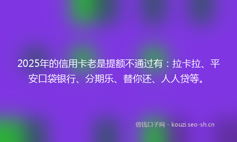 2025年的信用卡老是提额不通过有：拉卡拉、平安口袋银行、分期乐、替你还、人人贷等。
