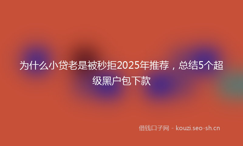 为什么小贷老是被秒拒2025年推荐，总结5个超级黑户包下款