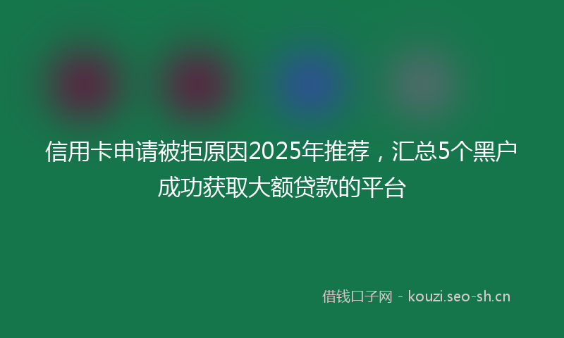 信用卡申请被拒原因2025年推荐，汇总5个黑户成功获取大额贷款的平台
