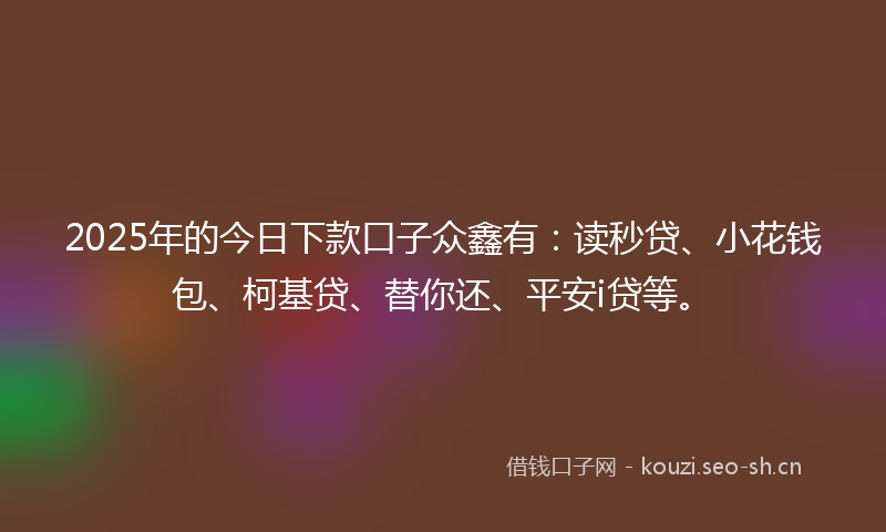 2025年的今日下款口子众鑫有：读秒贷、小花钱包、柯基贷、替你还、平安i贷等。