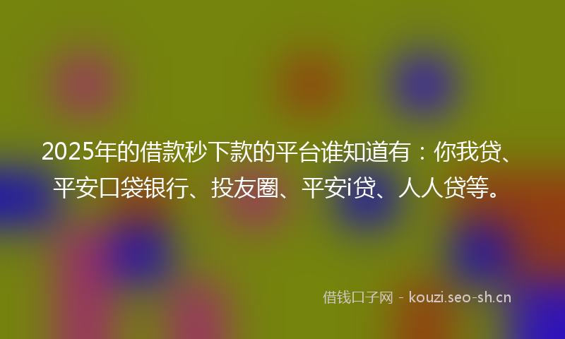2025年的借款秒下款的平台谁知道有：你我贷、平安口袋银行、投友圈、平安i贷、人人贷等。