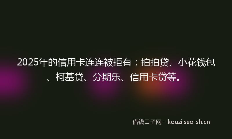 2025年的信用卡连连被拒有:拍拍贷、小花钱包、柯基贷、分期乐、信用卡贷等。