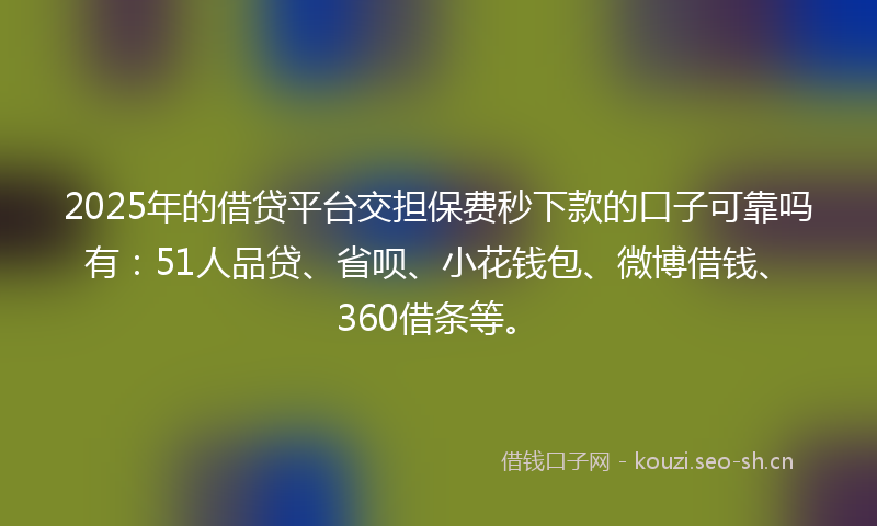 2025年的借贷平台交担保费秒下款的口子可靠吗有：51人品贷、省呗、小花钱包、微博借钱、360借条等。