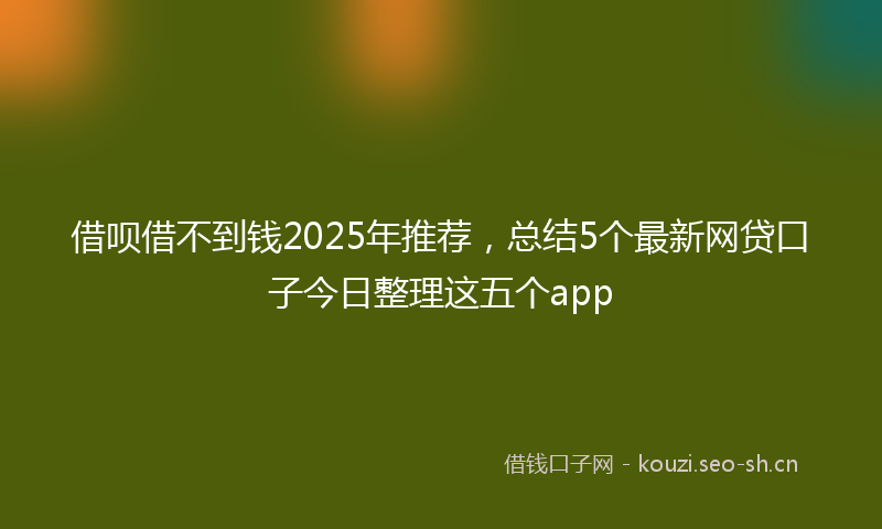 借呗借不到钱2025年推荐，总结5个最新网贷口子今日整理这五个app