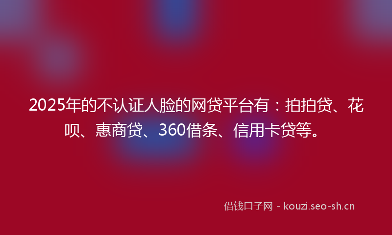 2025年的不认证人脸的网贷平台有:拍拍贷、花呗、惠商贷、360借条、信用卡贷等。