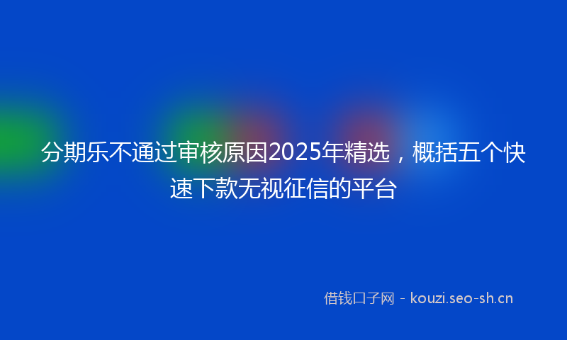 分期乐不通过审核原因2025年精选，概括五个快速下款无视征信的平台
