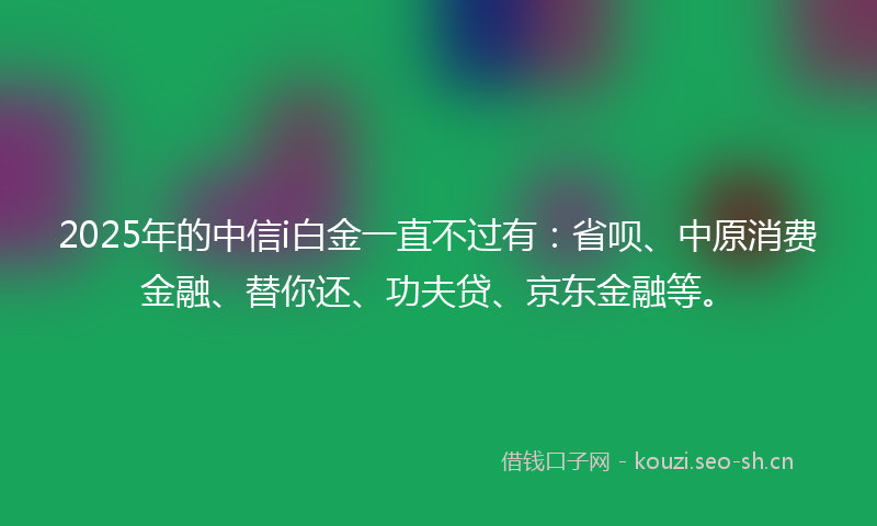 2025年的中信i白金一直不过有：省呗、中原消费金融、替你还、功夫贷、京东金融等。