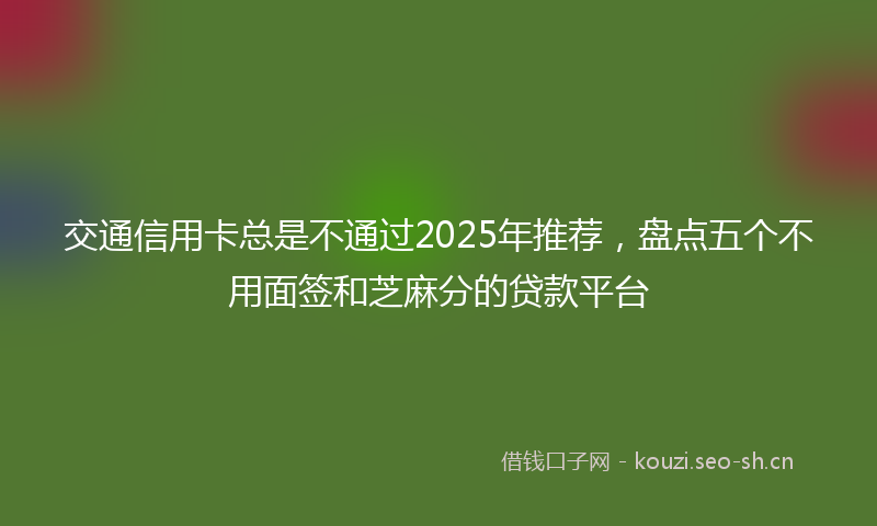 交通信用卡总是不通过2025年推荐，盘点五个不用面签和芝麻分的贷款平台
