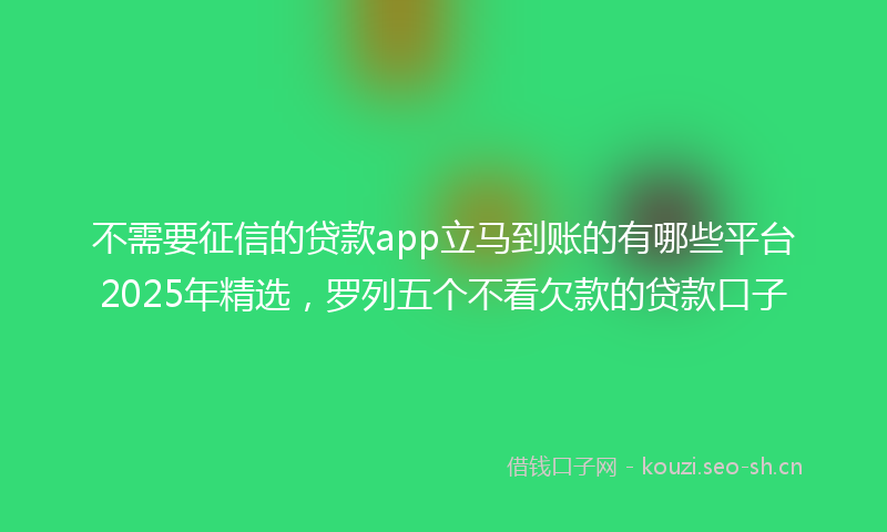 不需要征信的贷款app立马到账的有哪些平台2025年精选，罗列五个不看欠款的贷款口子