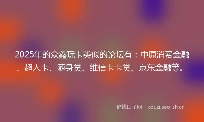 2025年的众鑫玩卡类似的论坛有：中原消费金融、超人卡、随身贷、维信卡卡贷、京东金融等。