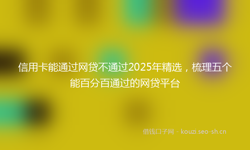信用卡能通过网贷不通过2025年精选，梳理五个能百分百通过的网贷平台