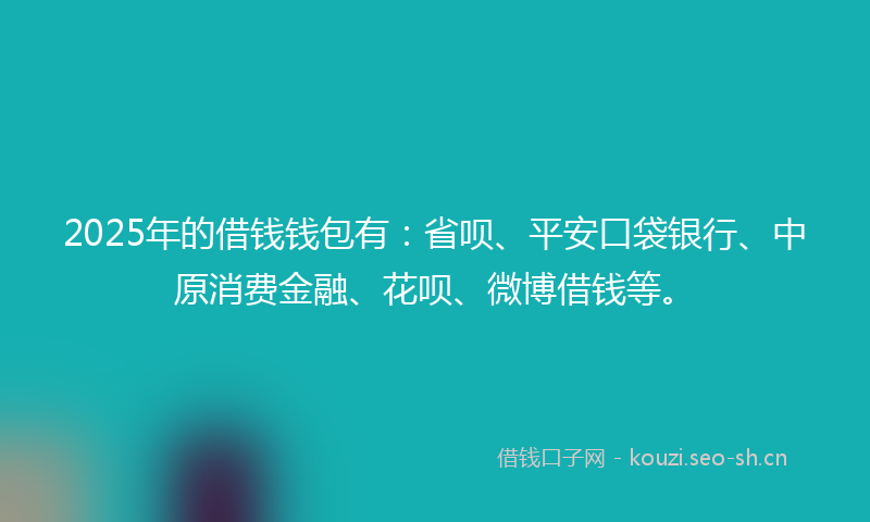 2025年的借钱钱包有：省呗、平安口袋银行、中原消费金融、花呗、微博借钱等。