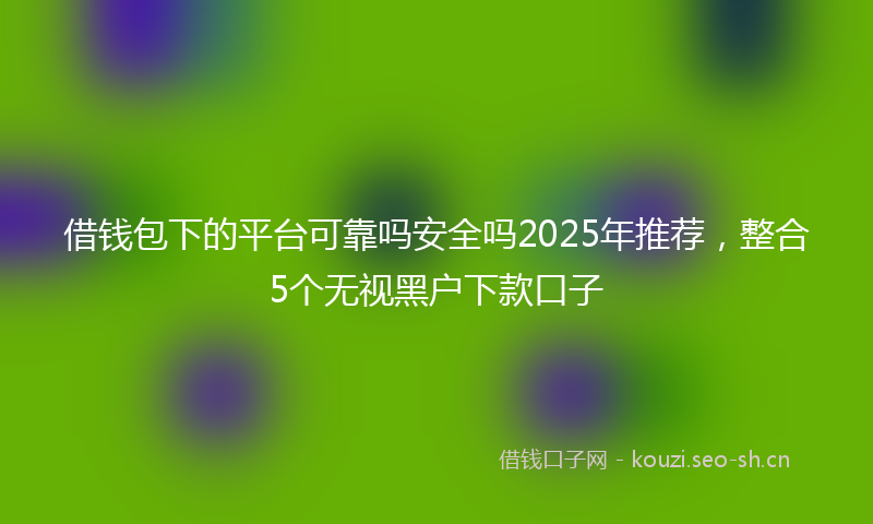 借钱包下的平台可靠吗安全吗2025年推荐,整合5个无视黑户下款口子