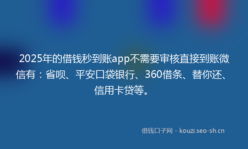 2025年的借钱秒到账app不需要审核直接到账微信有:省呗、平安口袋银行、360借条、替你还、信用卡贷等。