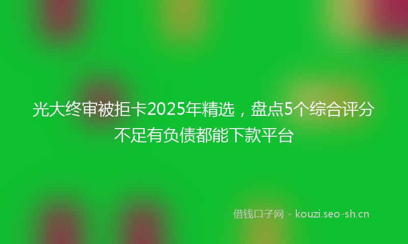 光大终审被拒卡2025年精选，盘点5个综合评分不足有负债都能下款平台