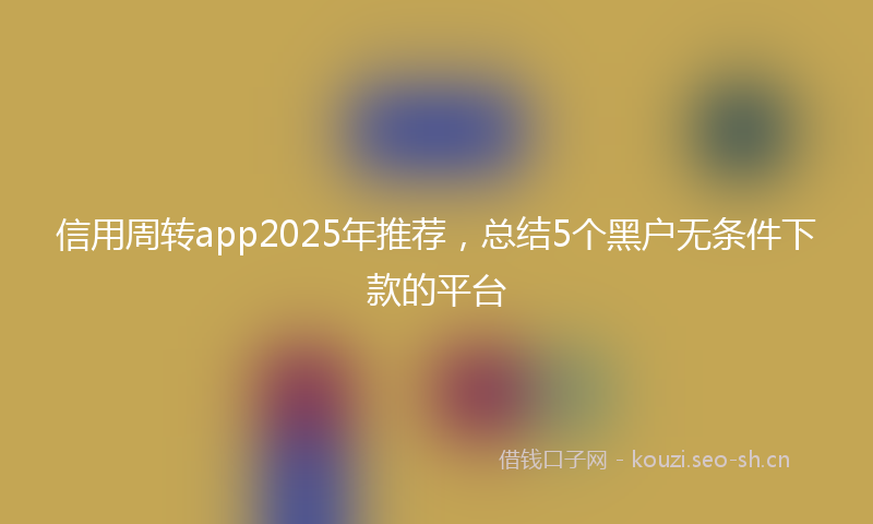 信用周转app2025年推荐,总结5个黑户无条件下款的平台