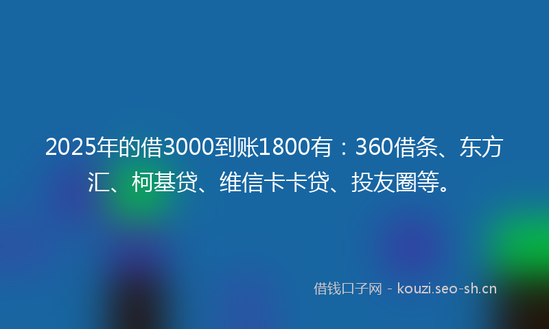 2025年的借3000到账1800有：360借条、东方汇、柯基贷、维信卡卡贷、投友圈等。