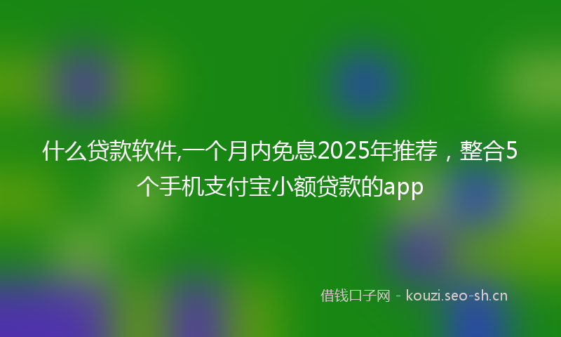 什么贷款软件,一个月内免息2025年推荐，整合5个手机支付宝小额贷款的app