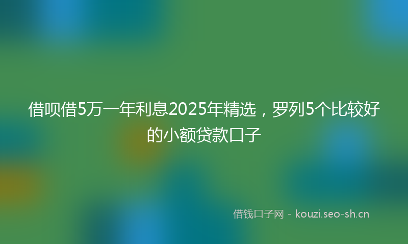 借呗借5万一年利息2025年精选，罗列5个比较好的小额贷款口子