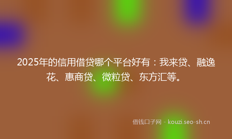 2025年的信用借贷哪个平台好有：我来贷、融逸花、惠商贷、微粒贷、东方汇等。